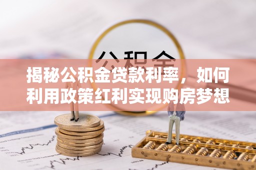 洪洞揭秘公积金贷款利率，如何利用政策红利实现购房梦想？