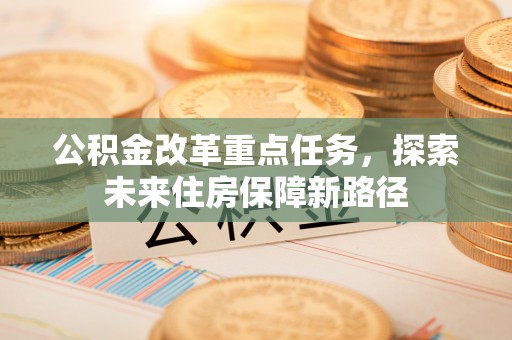 洪洞公积金改革重点任务，探索未来住房保障新路径