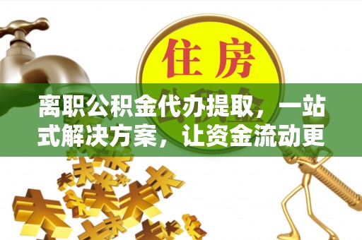 洪洞离职公积金代办提取，一站式解决方案，让资金流动更便捷