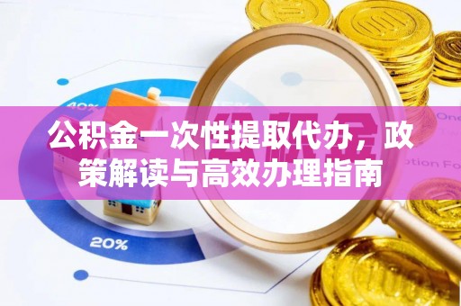 洪洞公积金一次性提取代办，政策解读与高效办理指南
