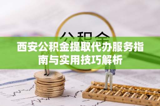 洪洞西安公积金提取代办服务指南与实用技巧解析