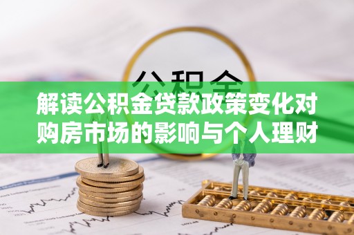洪洞解读公积金贷款政策变化对购房市场的影响与个人理财规划的启示