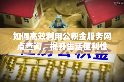 洪洞如何高效利用公积金服务网点查询，提升生活便利性
