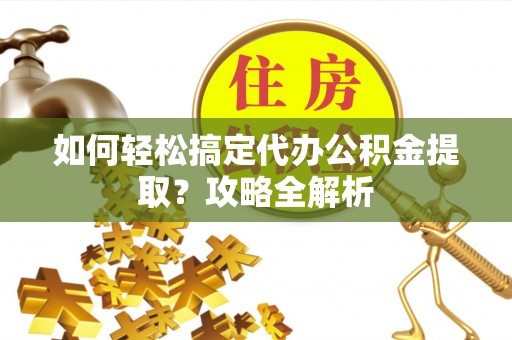 洪洞如何轻松搞定代办公积金提取？攻略全解析