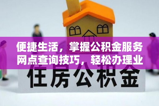 洪洞便捷生活，掌握公积金服务网点查询技巧，轻松办理业务