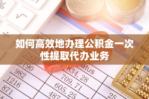 洪洞如何高效地办理公积金一次性提取代办业务
