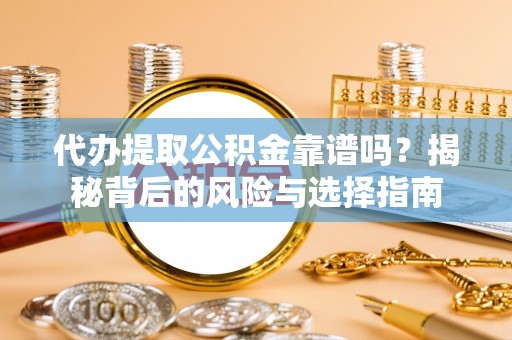 洪洞代办提取公积金靠谱吗？揭秘背后的风险与选择指南