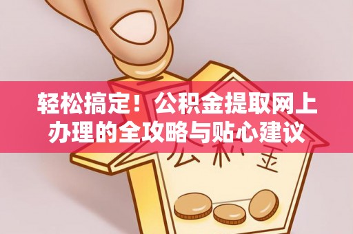 洪洞轻松搞定！公积金提取网上办理的全攻略与贴心建议