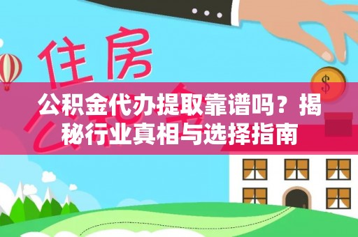 洪洞公积金代办提取靠谱吗？揭秘行业真相与选择指南