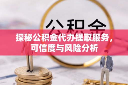洪洞探秘公积金代办提取服务，可信度与风险分析