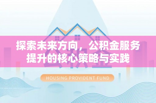 洪洞探索未来方向，公积金服务提升的核心策略与实践