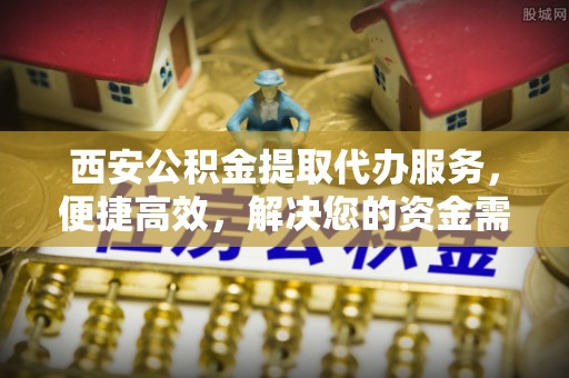 洪洞西安公积金提取代办服务，便捷高效，解决您的资金需求
