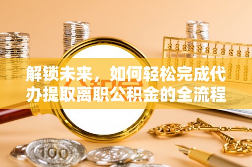 洪洞解锁未来，如何轻松完成代办提取离职公积金的全流程