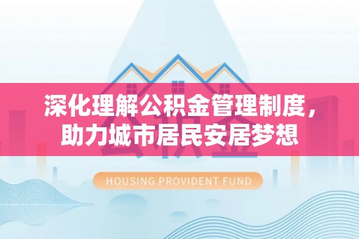 洪洞深化理解公积金管理制度，助力城市居民安居梦想