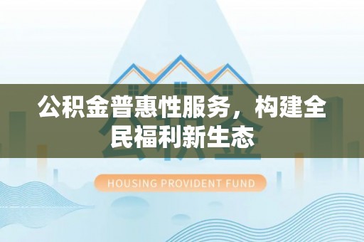 洪洞公积金普惠性服务，构建全民福利新生态