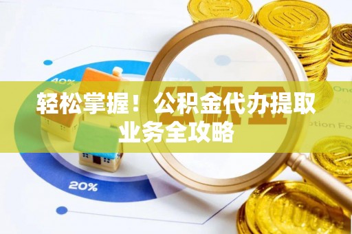 洪洞轻松掌握！公积金代办提取业务全攻略
