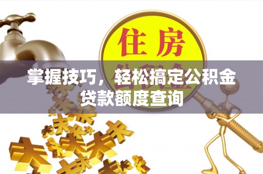 洪洞掌握技巧，轻松搞定公积金贷款额度查询