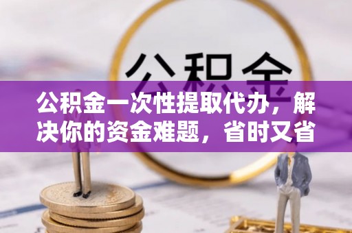 洪洞公积金一次性提取代办，解决你的资金难题，省时又省心