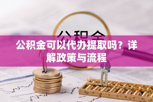 洪洞公积金可以代办提取吗？详解政策与流程