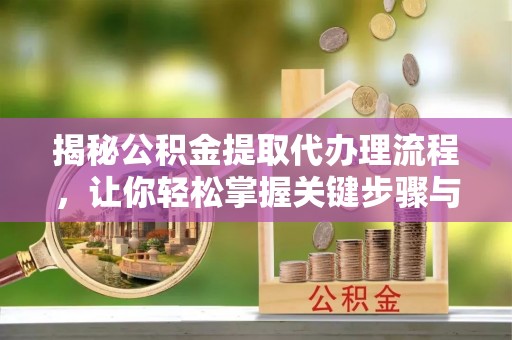 洪洞揭秘公积金提取代办理流程，让你轻松掌握关键步骤与注意事项