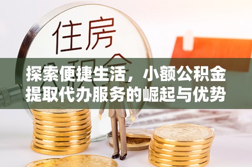 洪洞探索便捷生活，小额公积金提取代办服务的崛起与优势