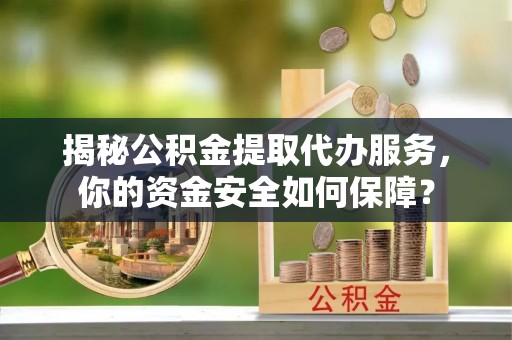 洪洞揭秘公积金提取代办服务，你的资金安全如何保障？