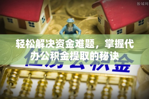 洪洞轻松解决资金难题，掌握代办公积金提取的秘诀