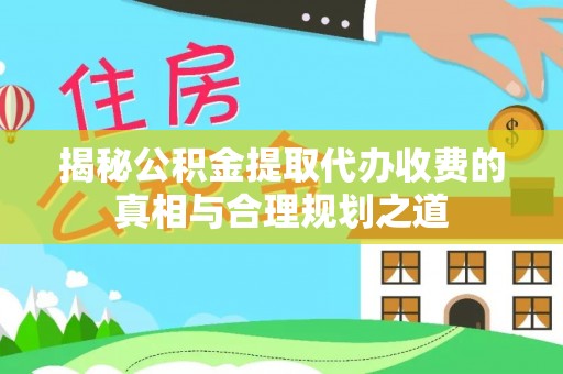 洪洞揭秘公积金提取代办收费的真相与合理规划之道