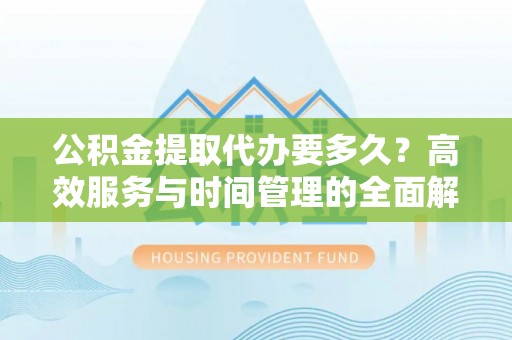 洪洞公积金提取代办要多久？高效服务与时间管理的全面解析