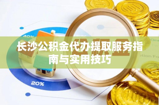洪洞长沙公积金代办提取服务指南与实用技巧