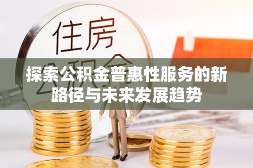 洪洞探索公积金普惠性服务的新路径与未来发展趋势