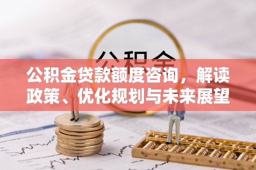 洪洞公积金贷款额度咨询，解读政策、优化规划与未来展望