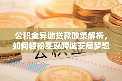 洪洞公积金异地贷款政策解析，如何轻松实现跨城安居梦想