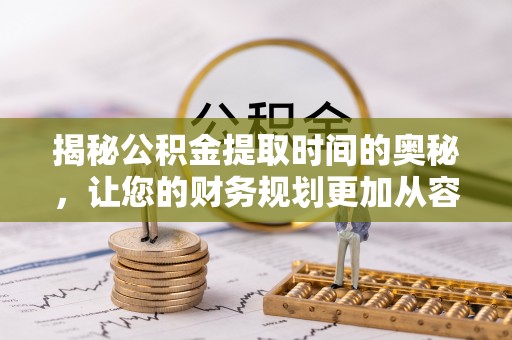 洪洞揭秘公积金提取时间的奥秘，让您的财务规划更加从容