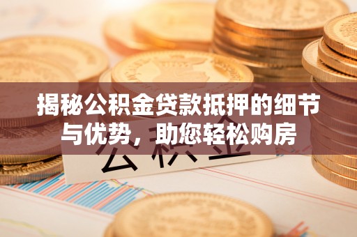 洪洞揭秘公积金贷款抵押的细节与优势，助您轻松购房
