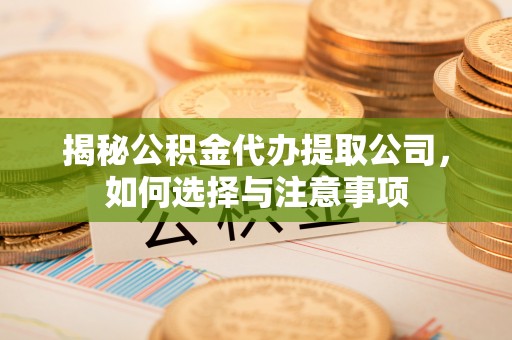洪洞揭秘公积金代办提取公司，如何选择与注意事项