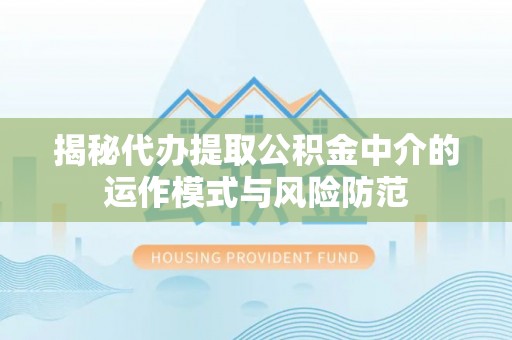 洪洞揭秘代办提取公积金中介的运作模式与风险防范