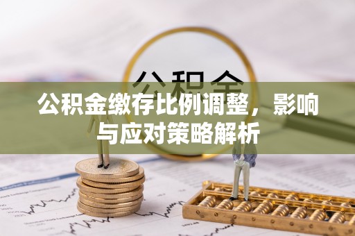 洪洞公积金缴存比例调整，影响与应对策略解析