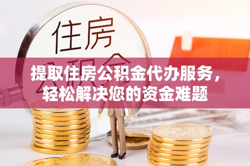 洪洞提取住房公积金代办服务，轻松解决您的资金难题