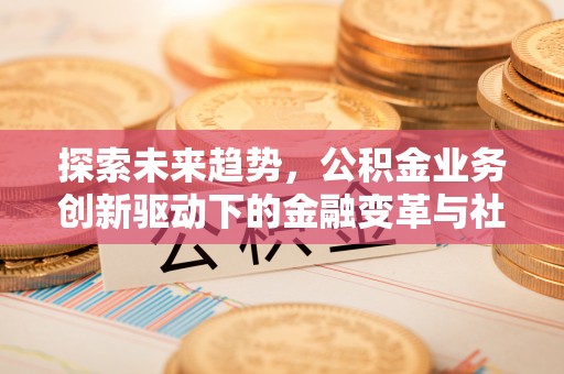 洪洞探索未来趋势，公积金业务创新驱动下的金融变革与社会价值