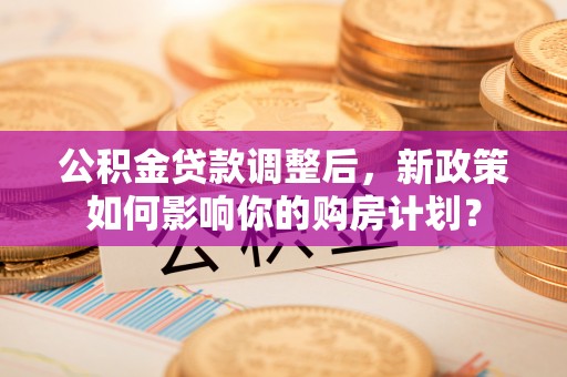 洪洞公积金贷款调整后，新政策如何影响你的购房计划？