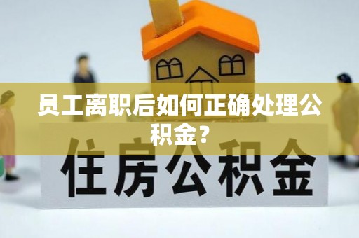洪洞员工离职后如何正确处理公积金？