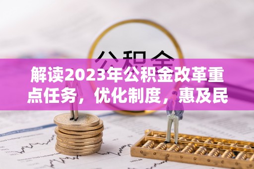 洪洞解读2023年公积金改革重点任务，优化制度，惠及民生