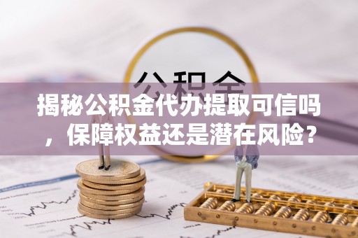 洪洞揭秘公积金代办提取可信吗，保障权益还是潜在风险？