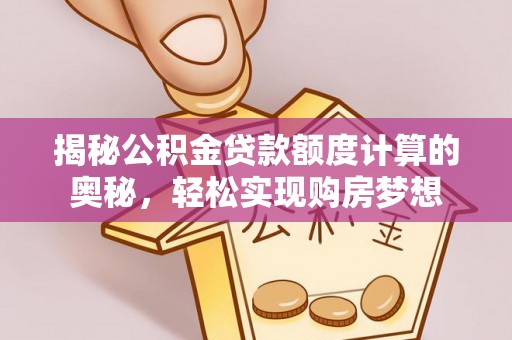 洪洞揭秘公积金贷款额度计算的奥秘，轻松实现购房梦想