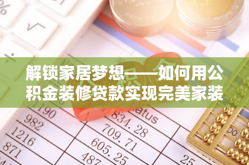 洪洞解锁家居梦想——如何用公积金装修贷款实现完美家装