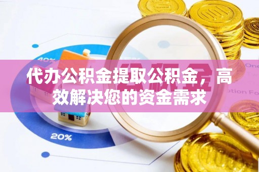 洪洞代办公积金提取公积金，高效解决您的资金需求