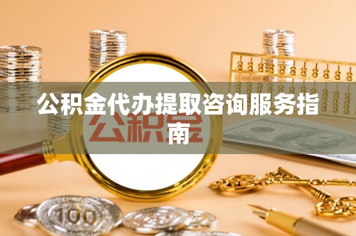 洪洞公积金代办提取咨询服务指南