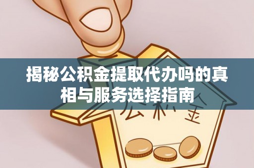 洪洞揭秘公积金提取代办吗的真相与服务选择指南