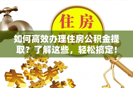 洪洞如何高效办理住房公积金提取？了解这些，轻松搞定！
